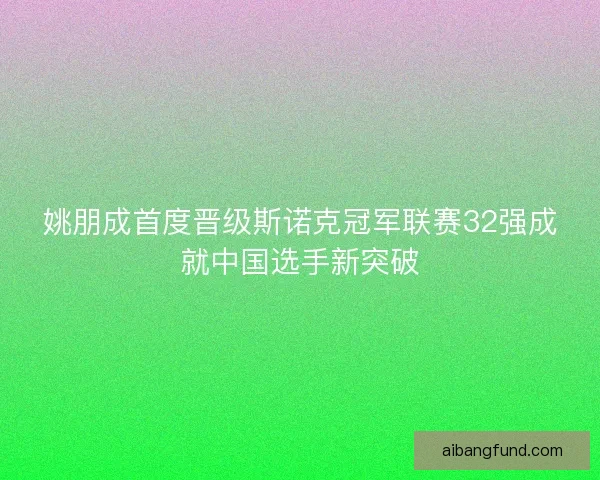 姚朋成首度晋级斯诺克冠军联赛32强成就中国选手新突破