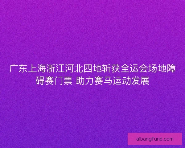 广东上海浙江河北四地斩获全运会场地障碍赛门票 助力赛马运动发展