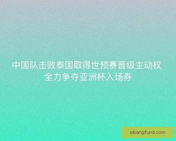 中国队击败泰国取得世预赛晋级主动权 全力争夺亚洲杯入场券