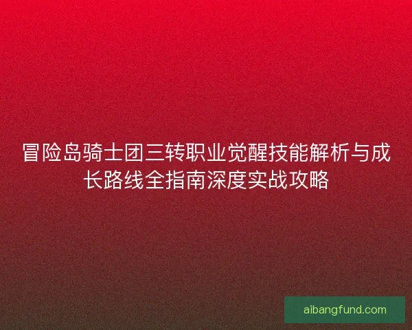 冒险岛骑士团三转职业觉醒技能解析与成长路线全指南深度实战攻略