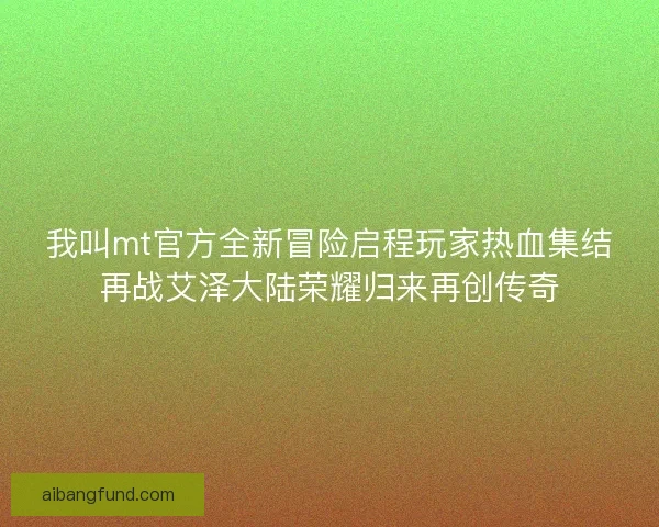 我叫mt官方全新冒险启程玩家热血集结再战艾泽大陆荣耀归来再创传奇