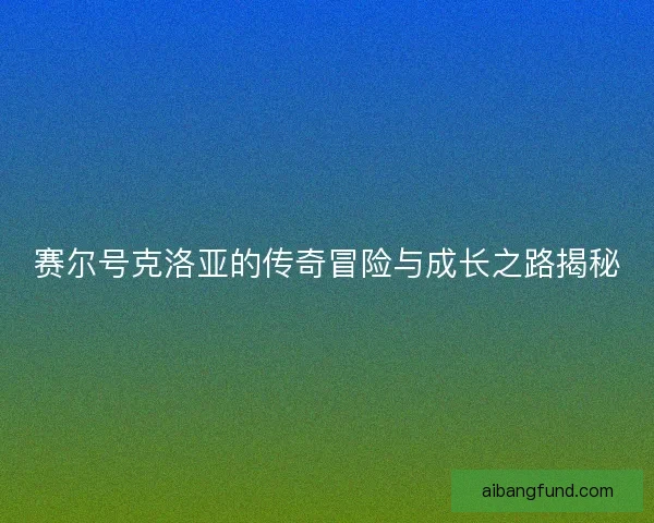 赛尔号克洛亚的传奇冒险与成长之路揭秘